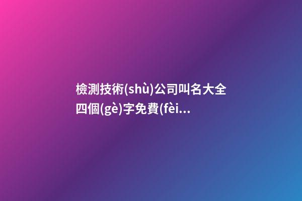 檢測技術(shù)公司叫名大全四個(gè)字免費(fèi) 哪類適合借鑒-第1張-公司起名-玄機(jī)派